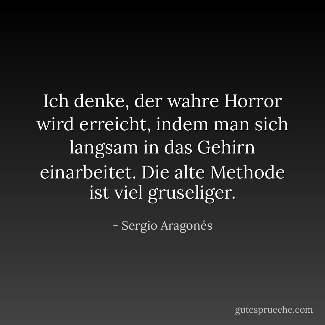 Ich denke, der wahre Horror wird erreicht, indem man sich langsam in das Gehirn einarbeitet. Die alte Methode ist viel gruseliger. - Sergio Aragonés<
