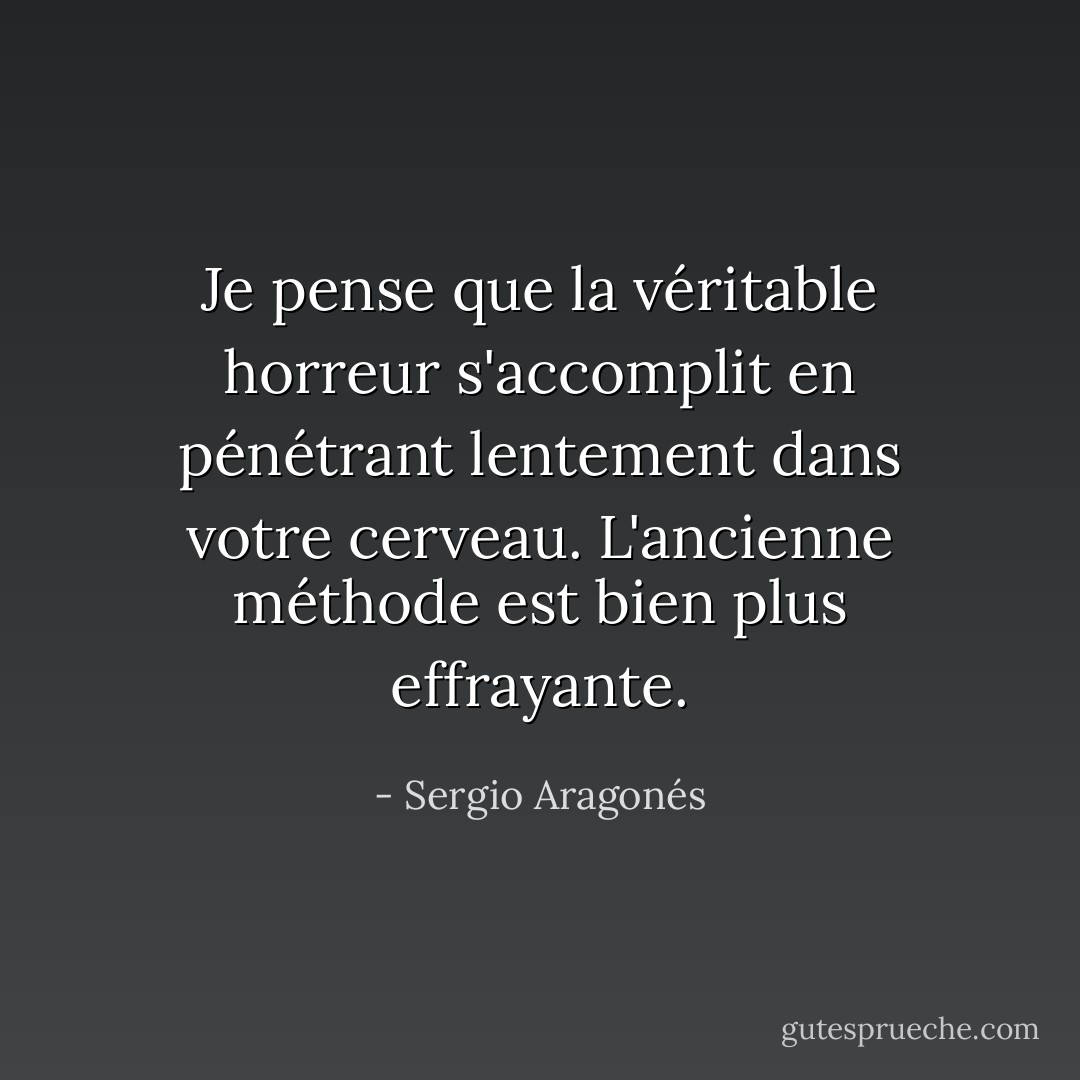 Je pense que la véritable horreur s'accomplit en pénétrant lentement dans votre cerveau. L'ancienne méthode est bien plus effrayante. - Sergio Aragonés