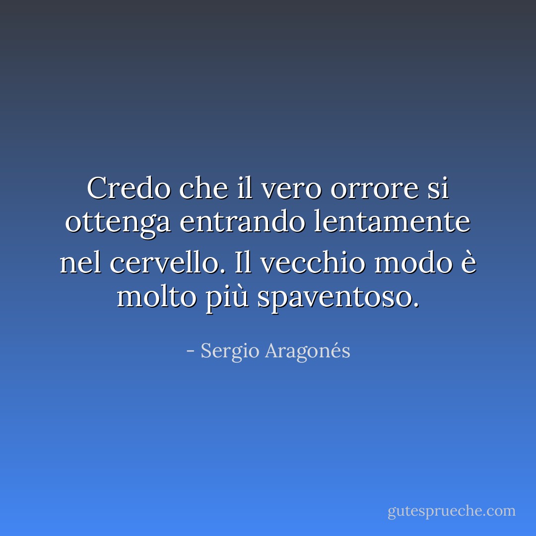 Credo che il vero orrore si ottenga entrando lentamente nel cervello. Il vecchio modo è molto più spaventoso. - Sergio Aragonés