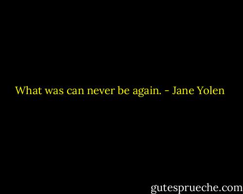 What was can never be again. - Jane Yolen
