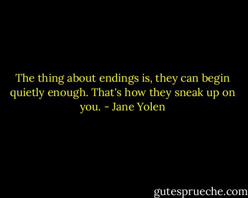 The thing about endings is, they can begin quietly enough. That's how they sneak up on you. - Jane Yolen