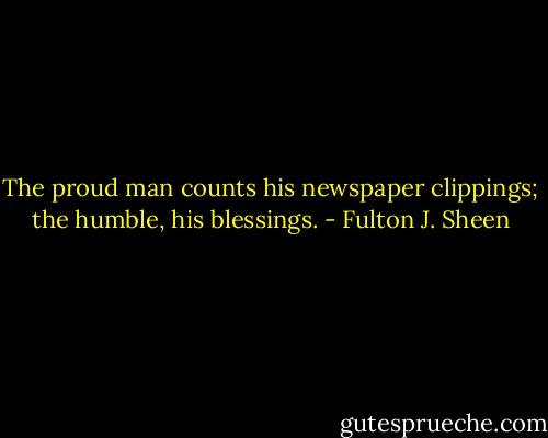 The proud man counts his newspaper clippings; the humble, his blessings. - Fulton J. Sheen