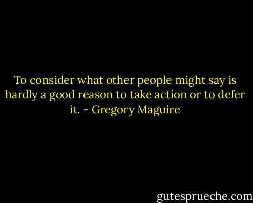 To consider what other people might say is hardly a good reason to take action or to defer it. - Gregory Maguire