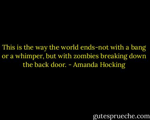 This is the way the world ends-not with a bang or a whimper, but with zombies breaking down the back door. - Amanda Hocking