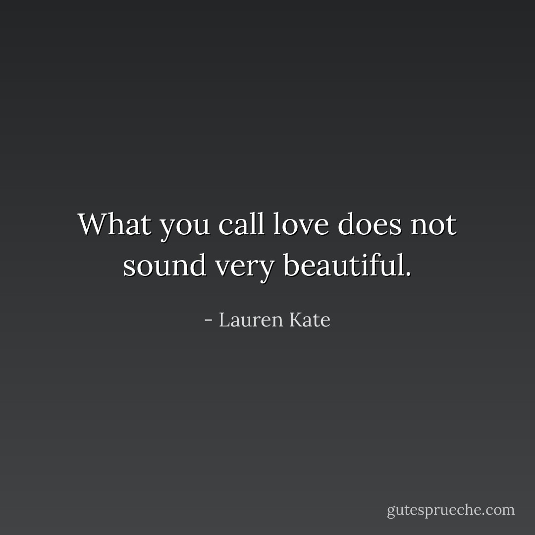 What you call love does not sound very beautiful. - Lauren Kate