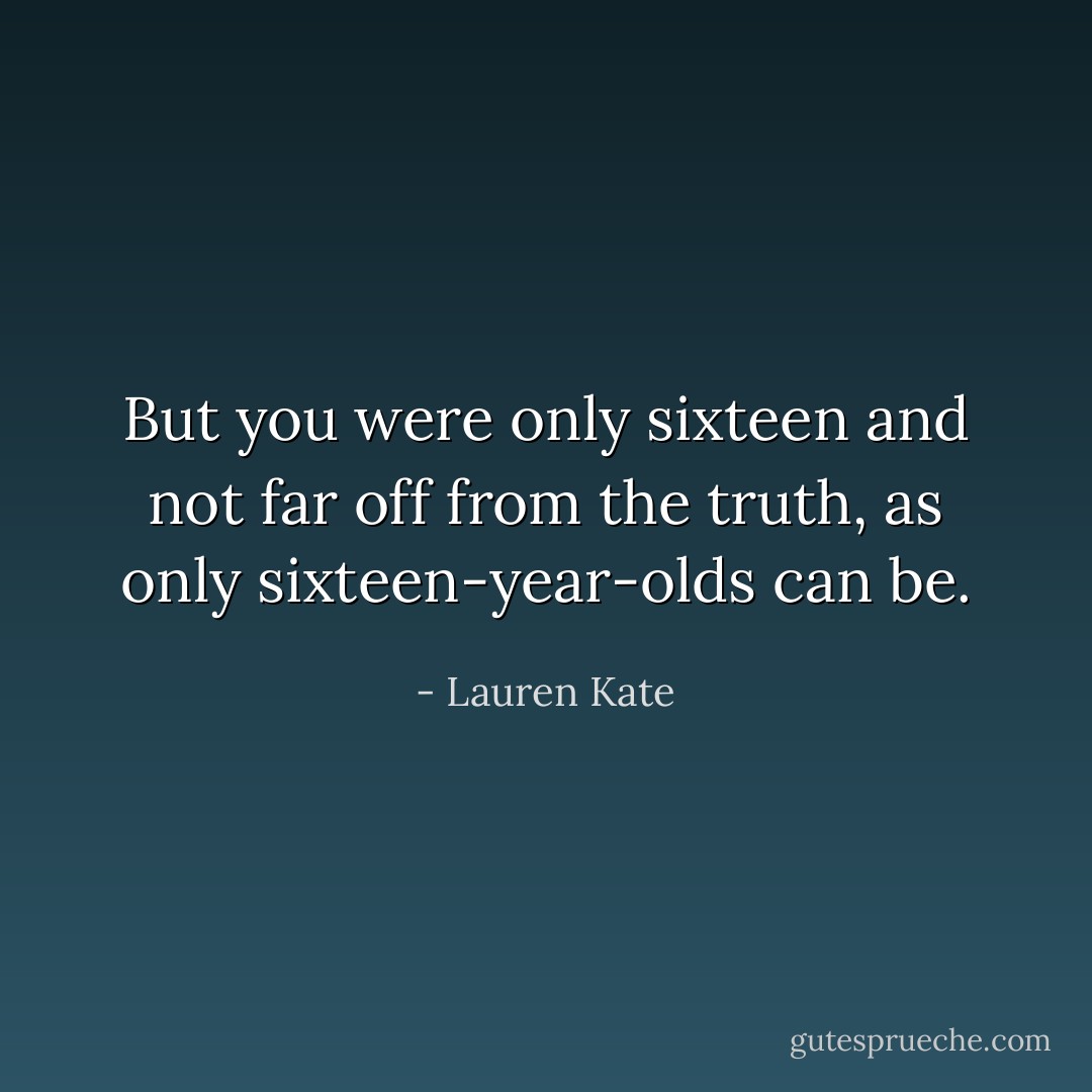 But you were only sixteen and not far off from the truth, as only sixteen-year-olds can be. - Lauren Kate