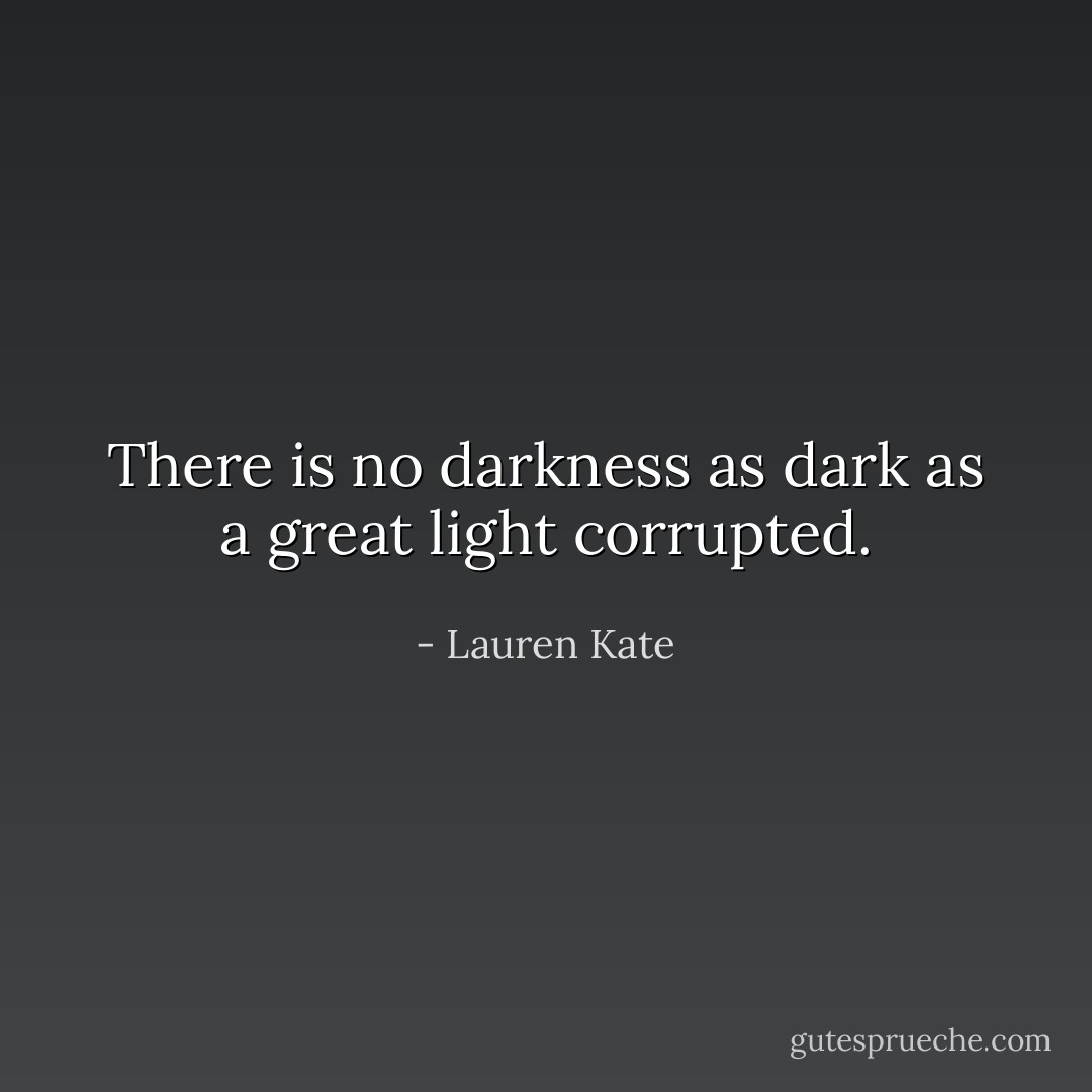 There is no darkness as dark as a great light corrupted. - Lauren Kate