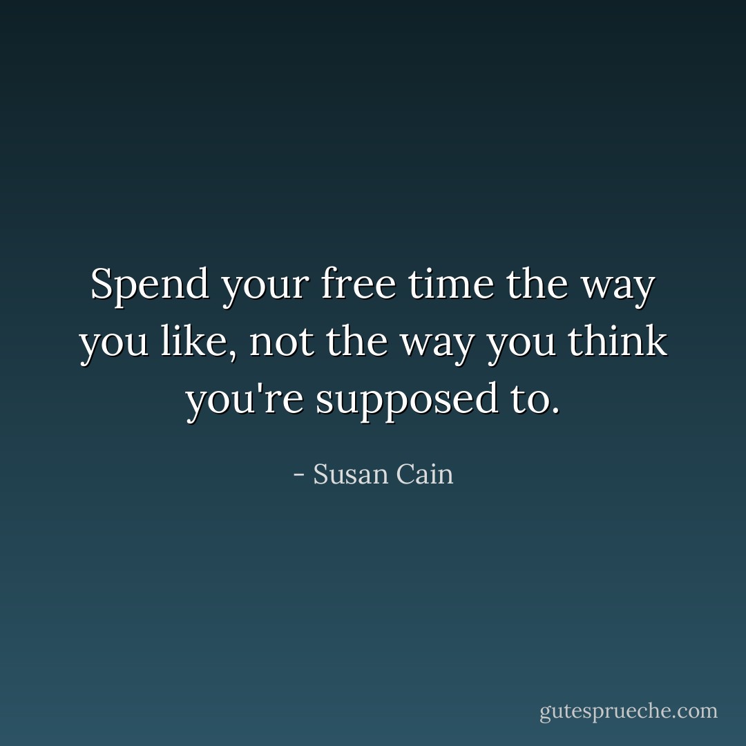 Spend your free time the way you like, not the way you think you're supposed to. - Susan Cain