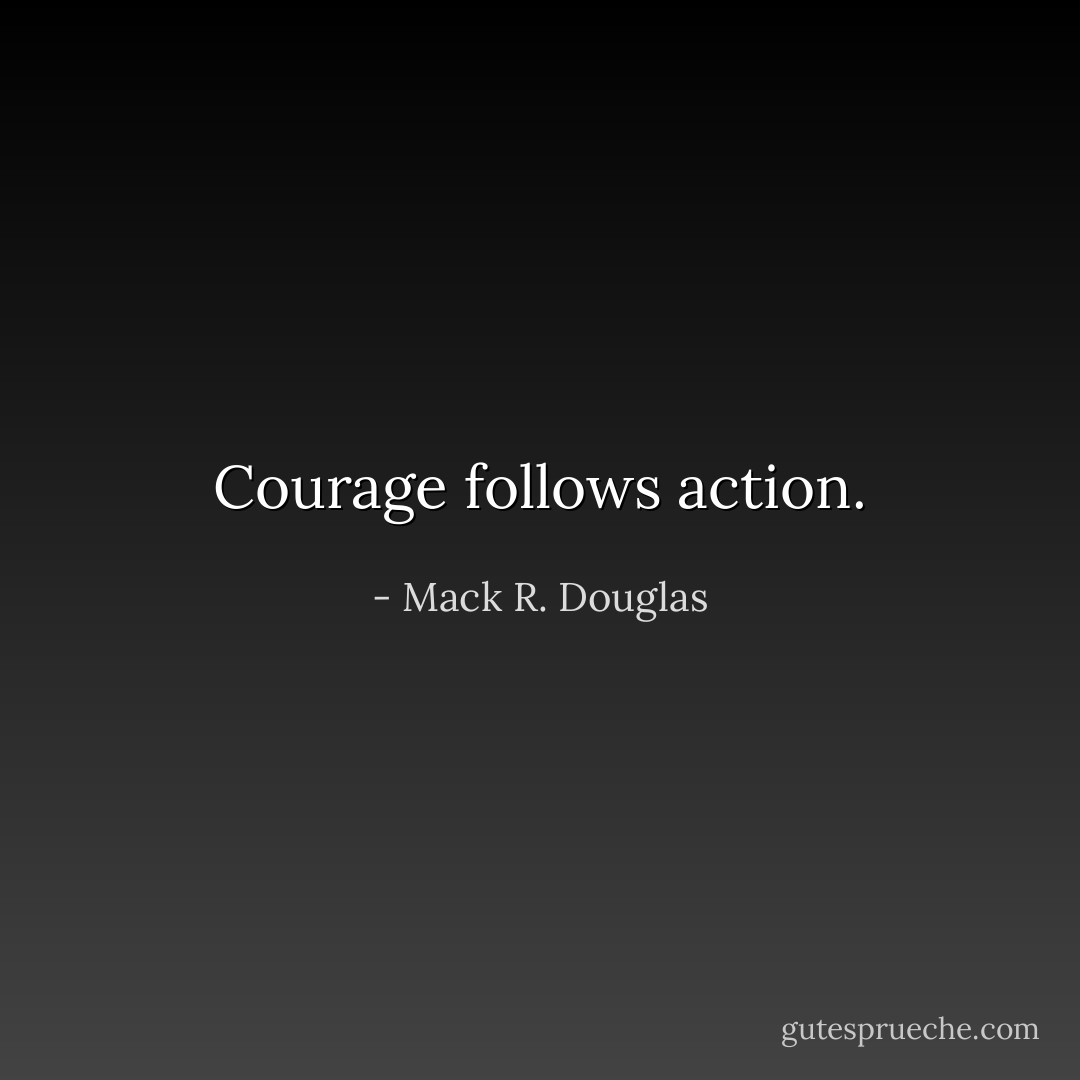 Courage follows action. - Mack R. Douglas