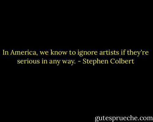 In America, we know to ignore artists if they're serious in any way. - Stephen Colbert