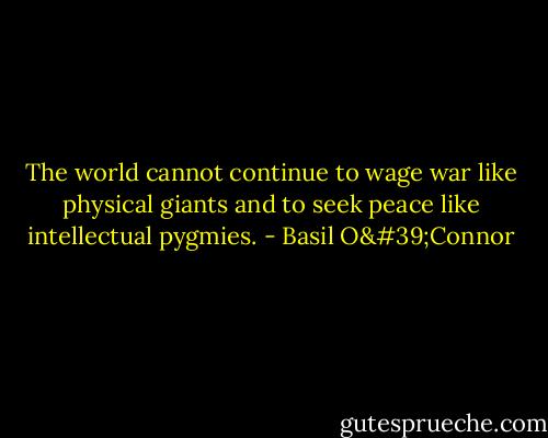 The world cannot continue to wage war like physical giants and to seek peace like intellectual pygmies. - Basil O'Connor