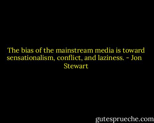 The bias of the mainstream media is toward sensationalism, conflict, and laziness. - Jon   Stewart