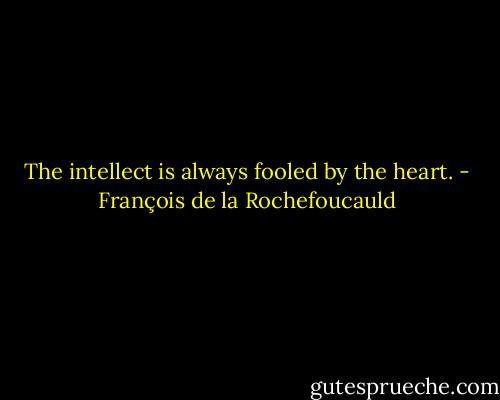 The intellect is always fooled by the heart. - François de la Rochefoucauld