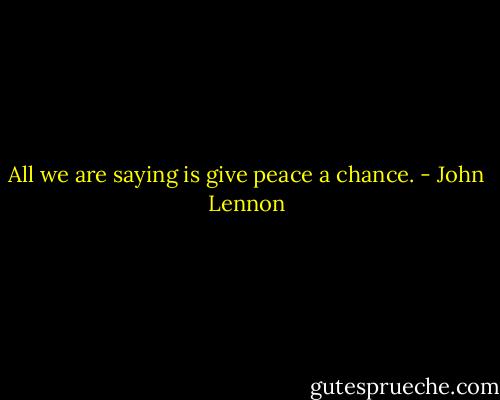 All we are saying is give peace a chance. - John Lennon
