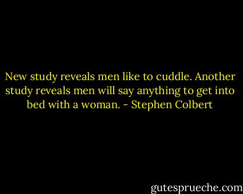 New study reveals men like to cuddle. Another study reveals men will say anything to get into bed with a woman. - Stephen Colbert