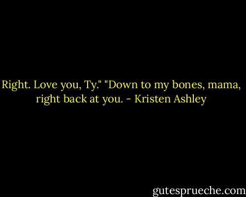 Right. Love you, Ty."<br />"Down to my bones, mama, right back at you. - Kristen Ashley