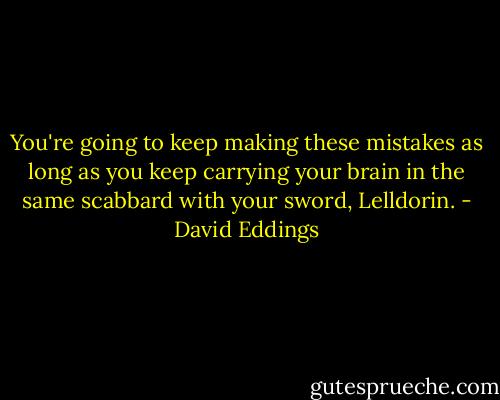 You're going to keep making these mistakes as long as you keep carrying your brain in the same scabbard with your sword, Lelldorin. - David Eddings