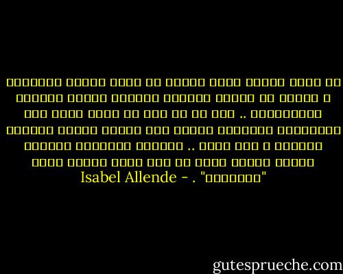كل واحد يختار درجة اللون كي يحكي قصّته الخاصة؛ و بودّي أن اختار الوضوح الدائم لصورة مطبوعة بالبلاتين .. لكن ما من شيء في قدري يملك هذه الخاصّية المضيئة ؛أعيش بين صبغات باهتة وألغاز مخفيّة و عدم يقين .. واللون المناسب لرواية حياتي ينطبق أكثر مع لون صورة حائلة صورة "بالسبيا" . - Isabel Allende