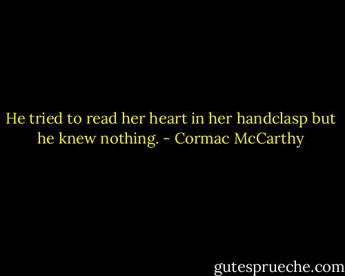 He tried to read her heart in her handclasp but he knew nothing. - Cormac McCarthy