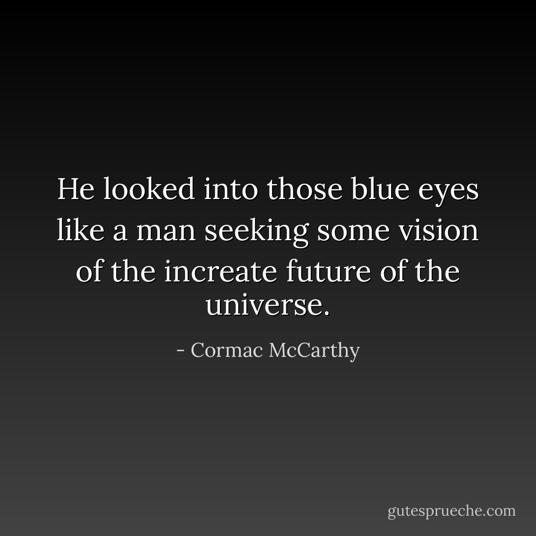 He looked into those blue eyes like a man seeking some vision of the increate future of the universe. - Cormac McCarthy