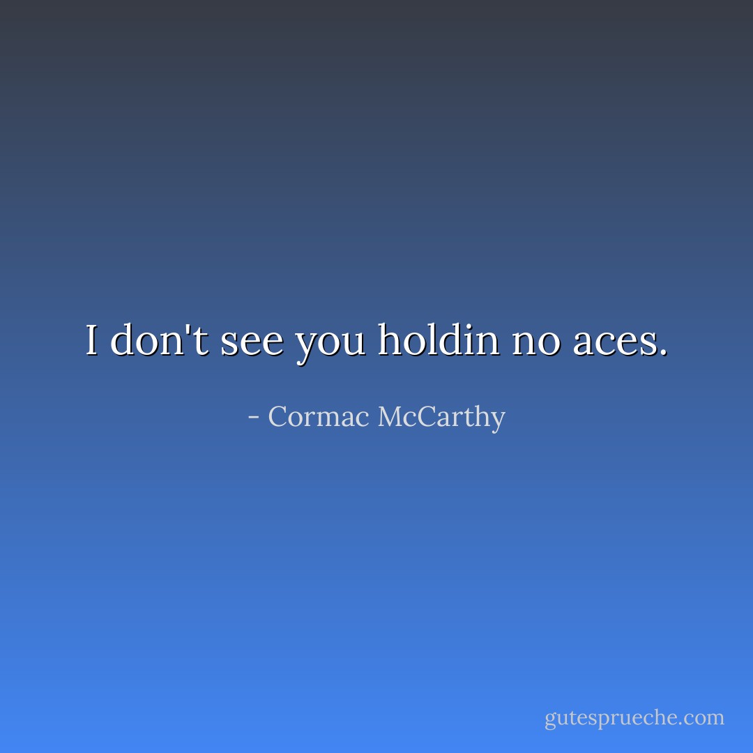 I don't see you holdin no aces. - Cormac McCarthy