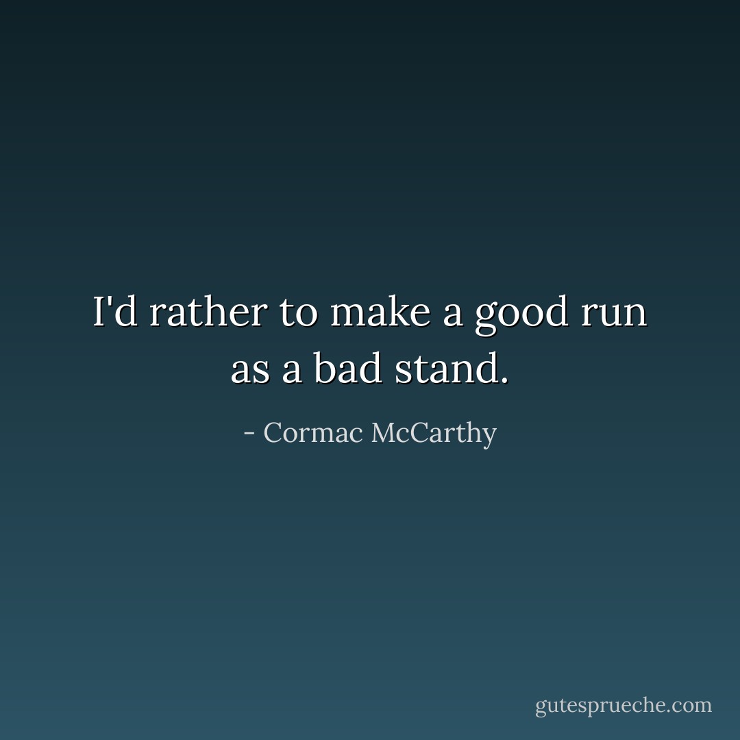 I'd rather to make a good run as a bad stand. - Cormac McCarthy