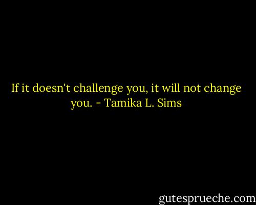 If it doesn't challenge you, it will not change you. - Tamika L. Sims