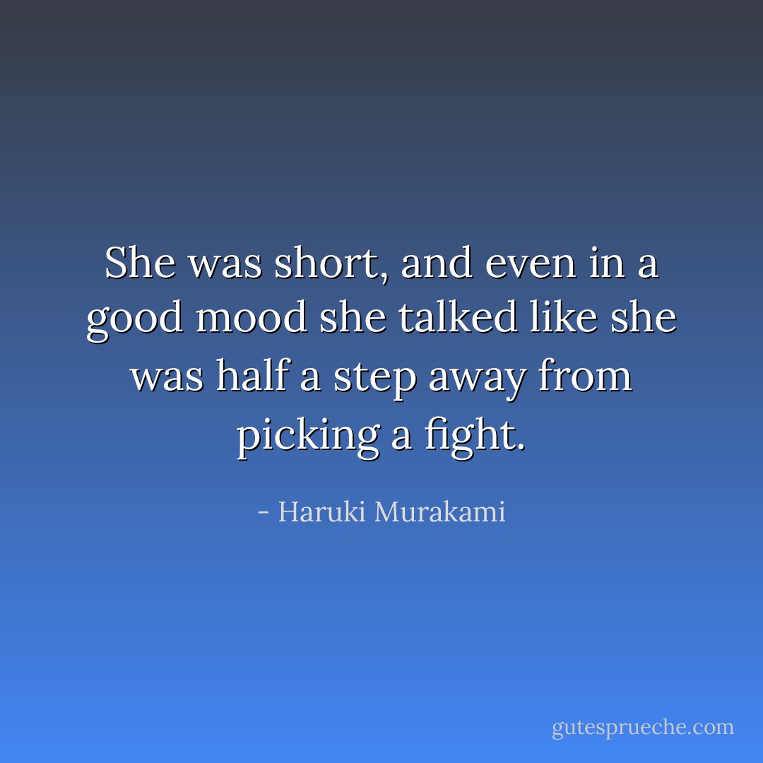 She was short, and even in a good mood she talked like she was half a step away from picking a fight. - Haruki Murakami