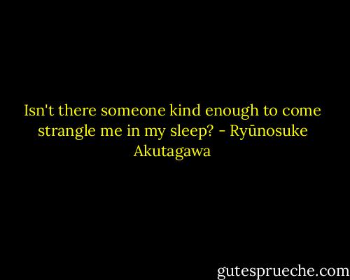 Isn't there someone kind enough to come strangle me in my sleep? - Ryūnosuke Akutagawa