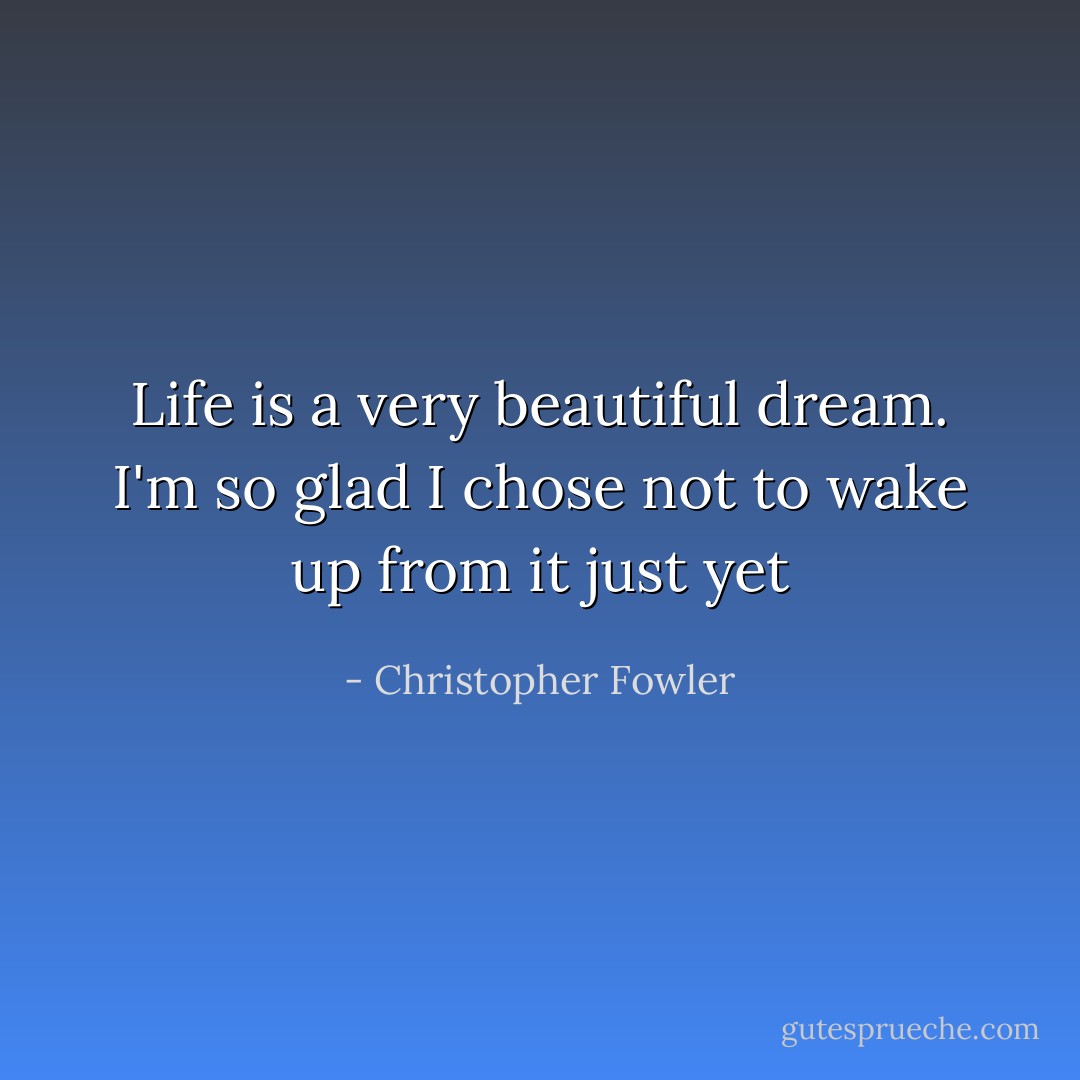 Life is a very beautiful dream. I'm so glad I chose not to wake up from it just yet - Christopher Fowler