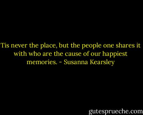 Tis never the place, but the people one shares it with who are the cause of our happiest memories. - Susanna Kearsley
