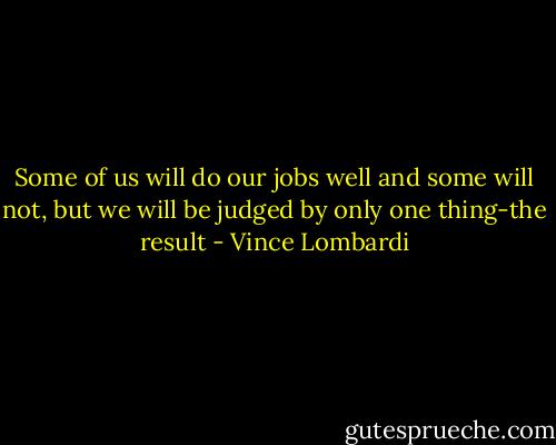 Some of us will do our jobs well and some will not, but we will be judged by only one thing-the result - Vince Lombardi