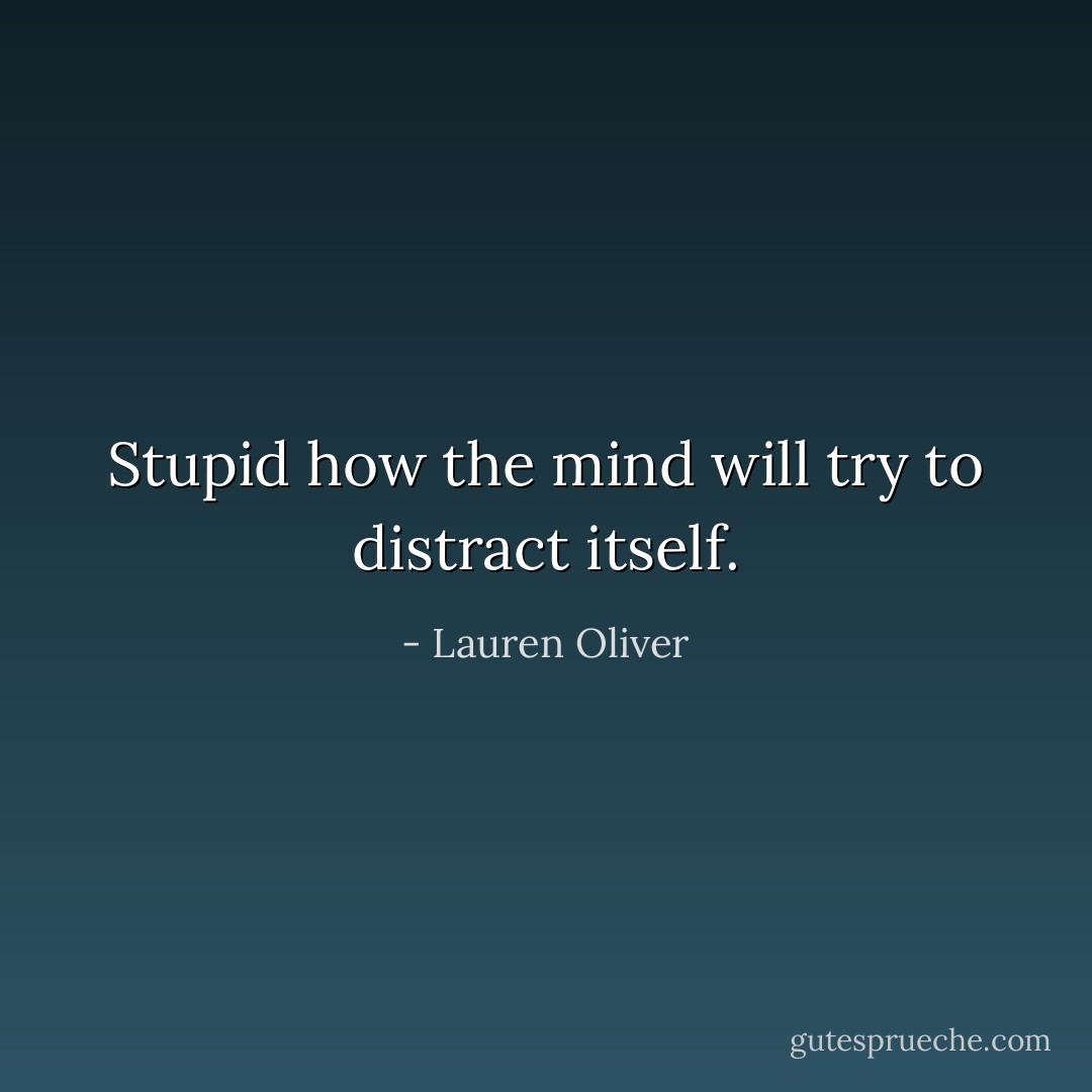 Stupid how the mind will try to distract itself. - Lauren Oliver