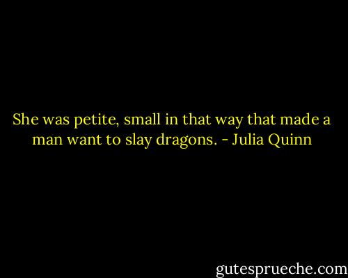 She was petite, small in that way that made a man want to slay dragons. - Julia Quinn
