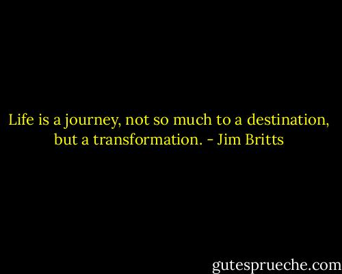 Life is a journey, not so much to a destination, but a transformation. - Jim Britts