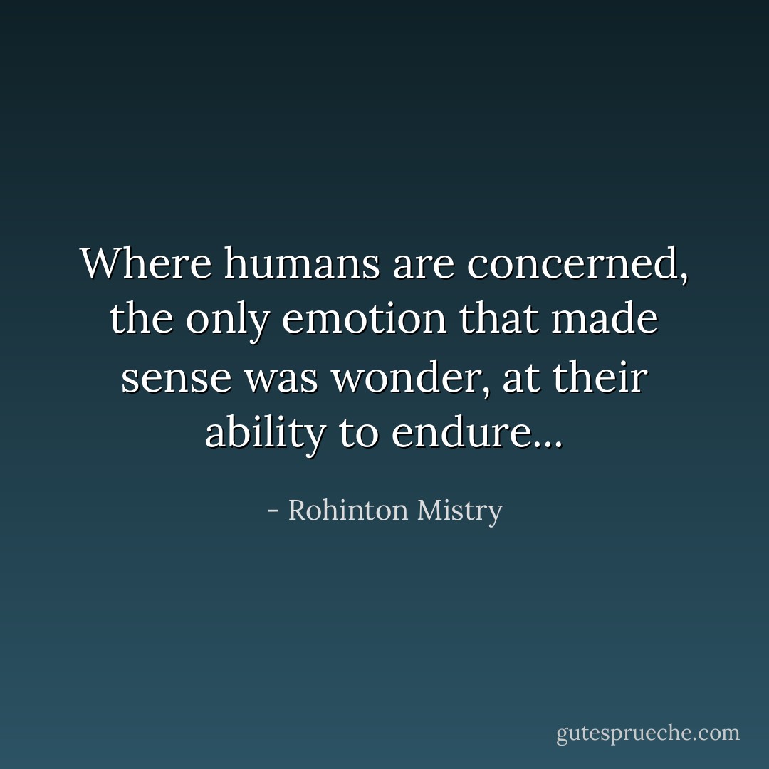Where humans are concerned, the only emotion that made sense was wonder, at their ability to endure... - Rohinton Mistry