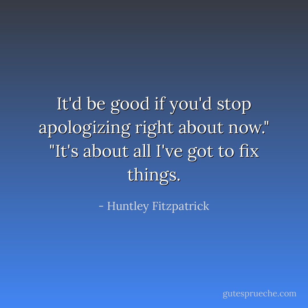 It'd be good if you'd stop apologizing right about now." "It's about all I've got to fix things. - Huntley Fitzpatrick