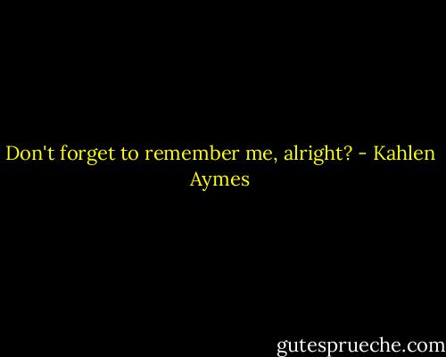 Don't forget to remember me, alright? - Kahlen Aymes