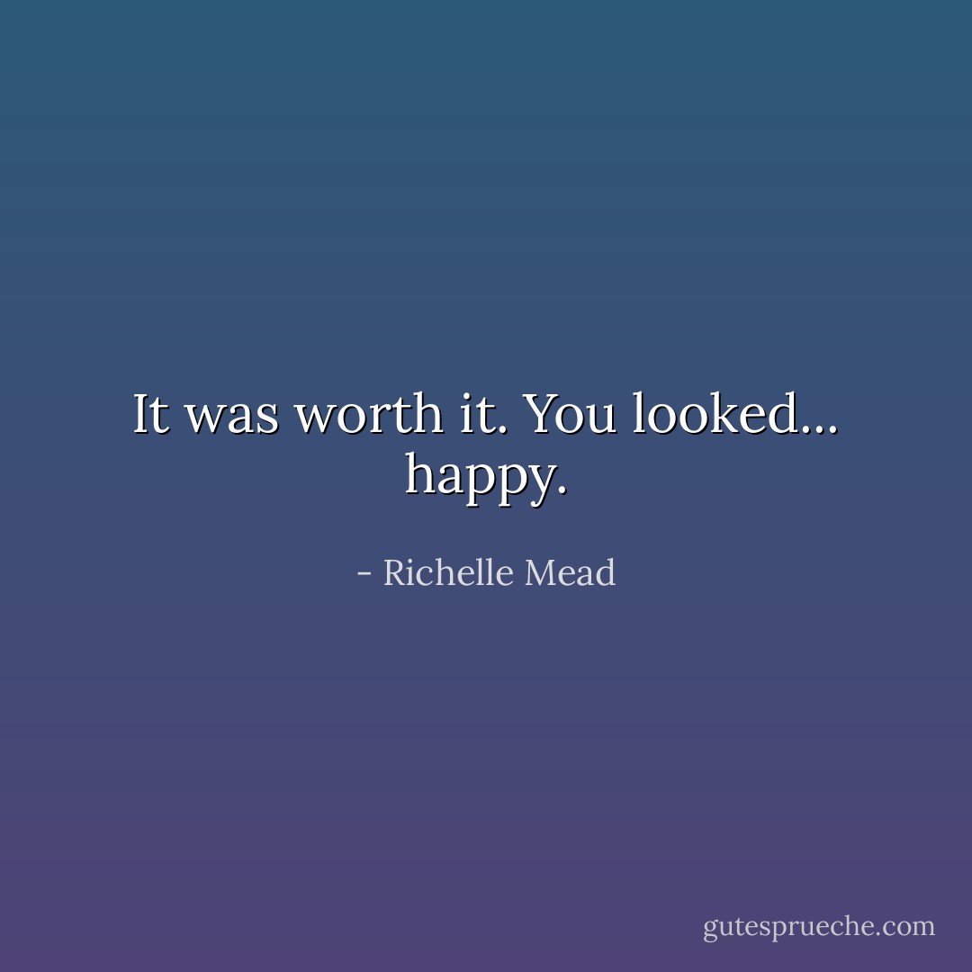 It was worth it. You looked... happy. - Richelle Mead