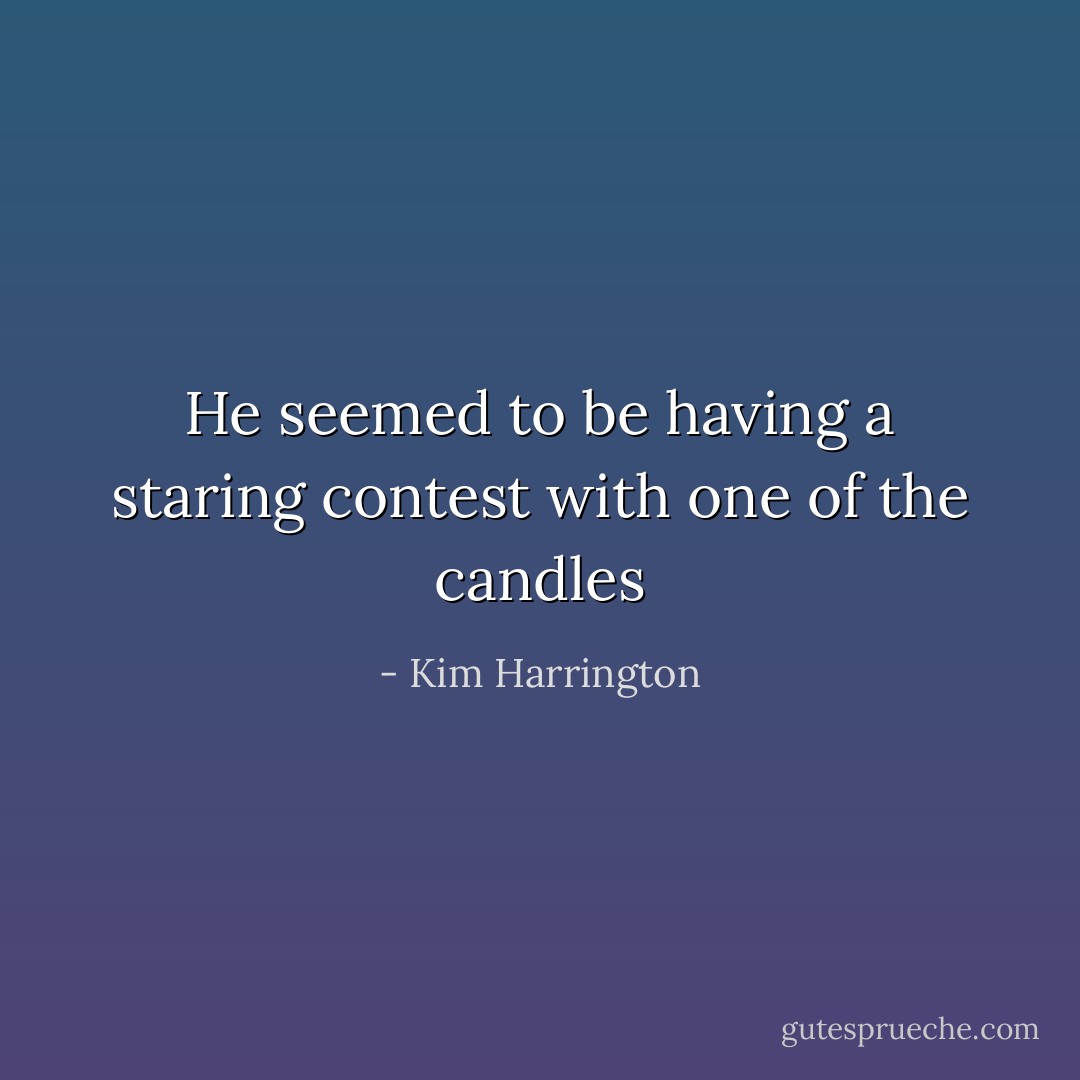 He seemed to be having a staring contest with one of the candles - Kim Harrington