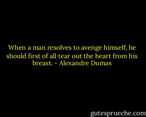 When a man resolves to avenge himself, he should first of all tear out the heart from his breast. - Alexandre Dumas