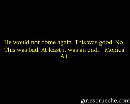 He would not come again. This was good. No. This was bad. At least it was an end. - Monica Ali