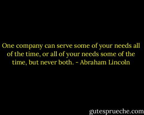One company can serve some of your needs all of the time, or all of your needs some of the time, but never both. - Abraham Lincoln