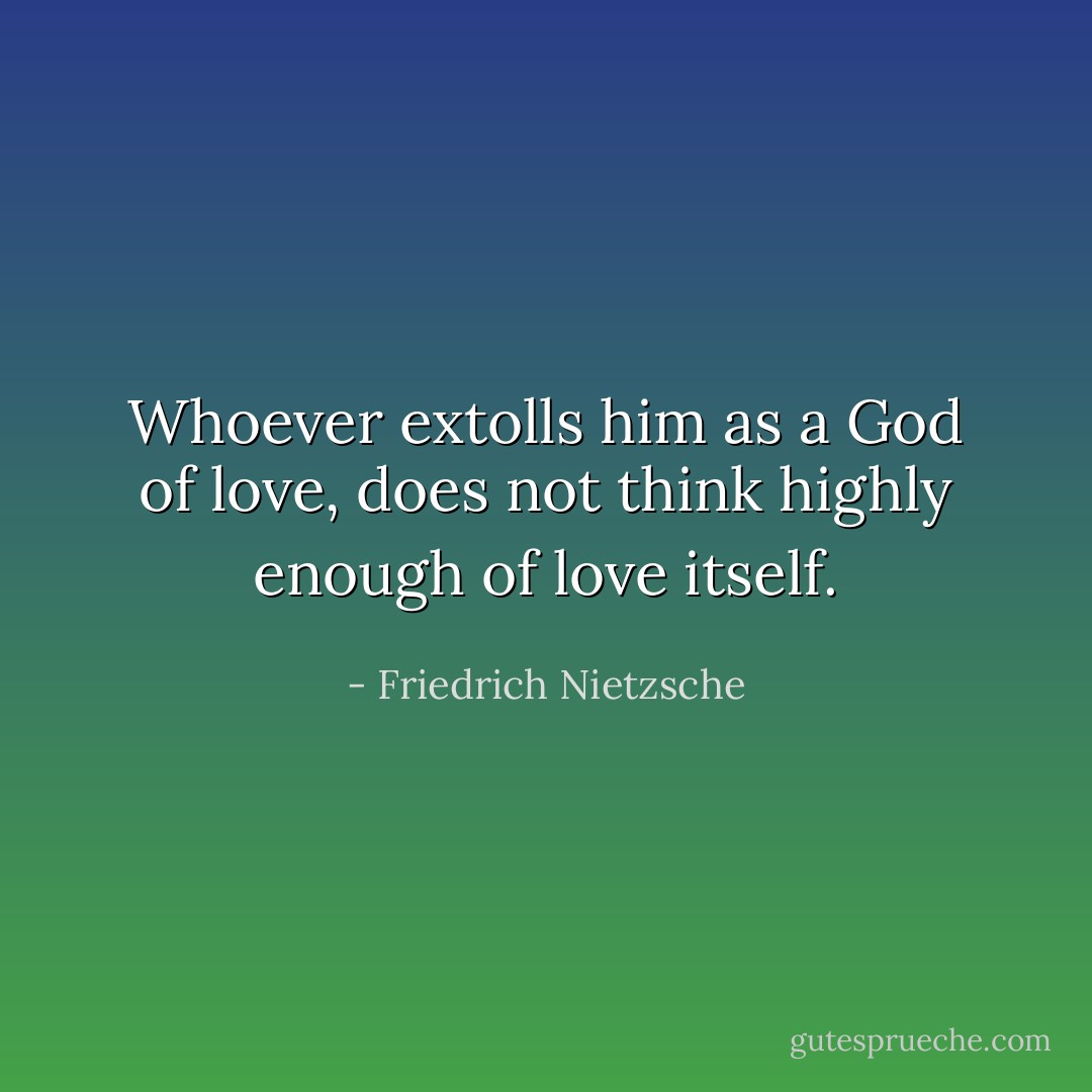 Whoever extolls him as a God of love, does not think highly enough of love itself. - Friedrich Nietzsche