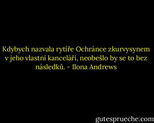 Kdybych nazvala rytíře Ochránce zkurvysynem v jeho vlastní kanceláři, neobešlo by se to bez následků. - Ilona Andrews