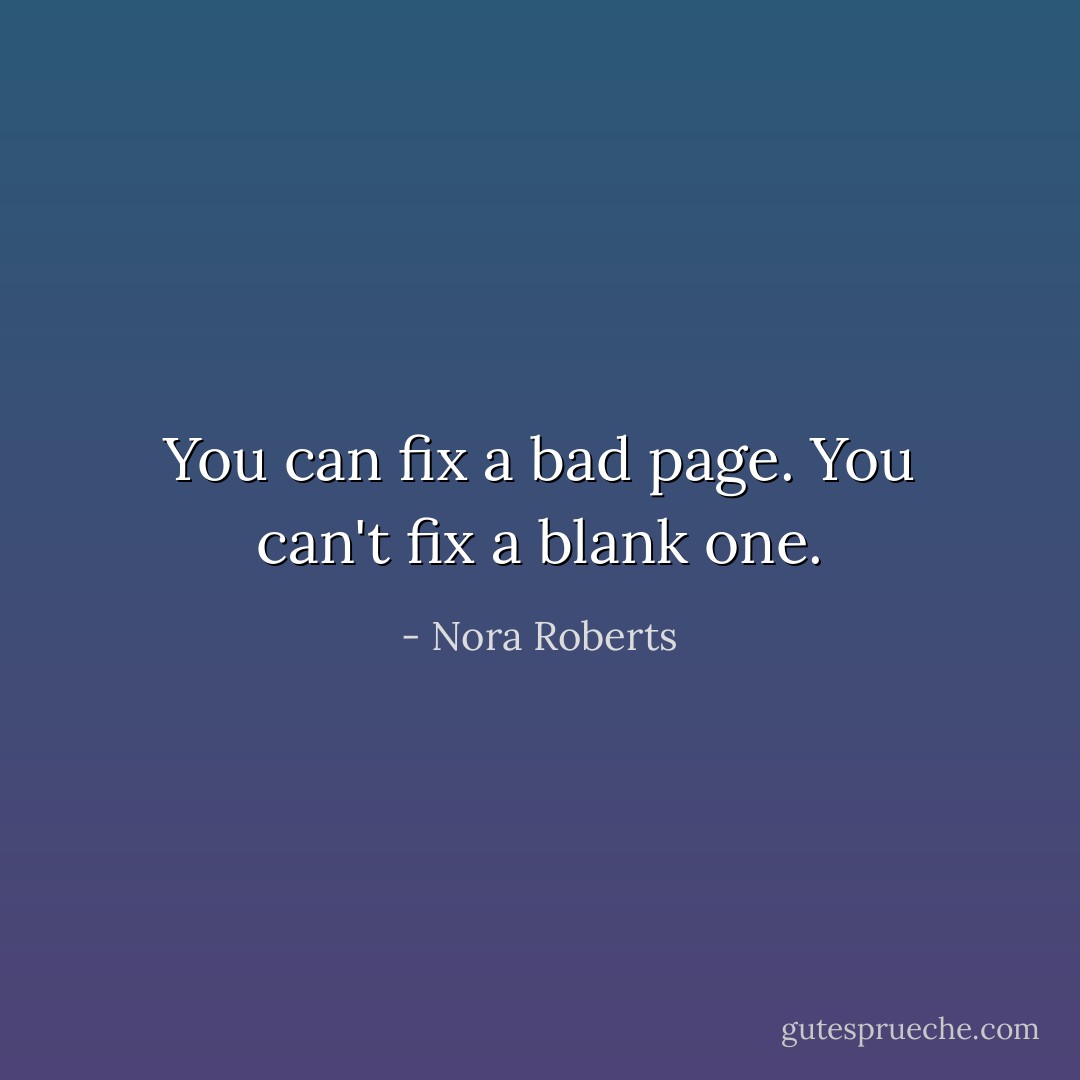 You can fix a bad page. You can't fix a blank one. - Nora Roberts