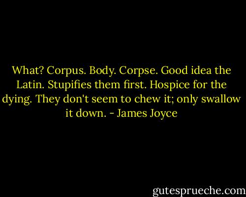What? Corpus. Body. Corpse. Good idea the Latin. Stupifies them first. Hospice for the dying. They don't seem to chew it; only swallow it down. - James Joyce