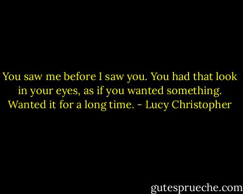 You saw me before I saw you. You had that look in your eyes, as if you wanted something. Wanted it for a long time. - Lucy Christopher