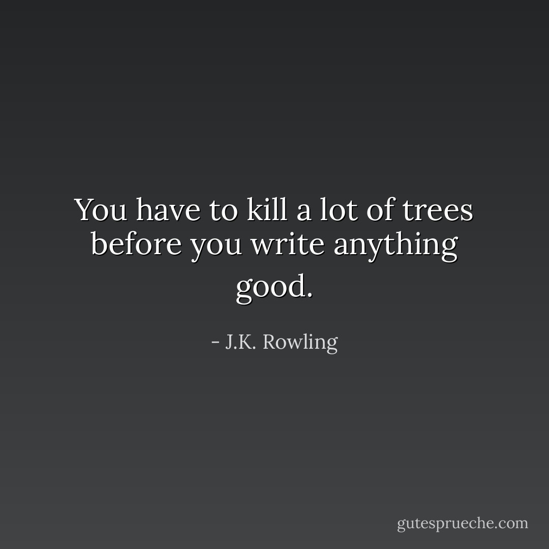 You have to kill a lot of trees before you write anything good. - J.K. Rowling