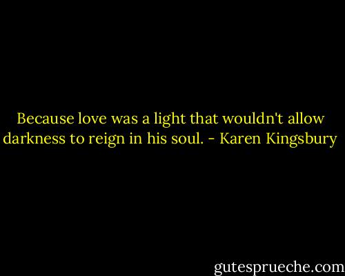 Because love was a light that wouldn't allow darkness to reign in his soul. - Karen Kingsbury